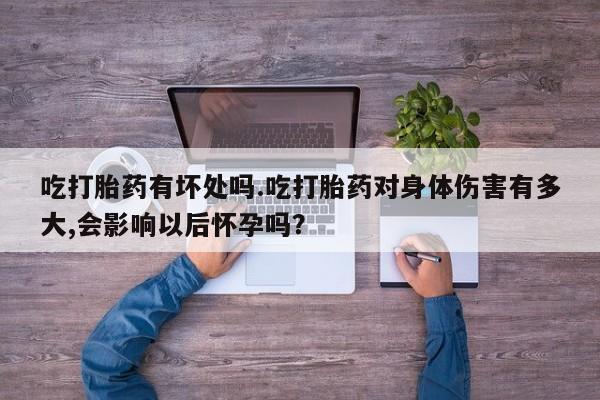 米非司酮片在线购买微信吃打胎药有坏处吗.吃打胎药对身体伤害有多大,会影响以后怀孕吗？