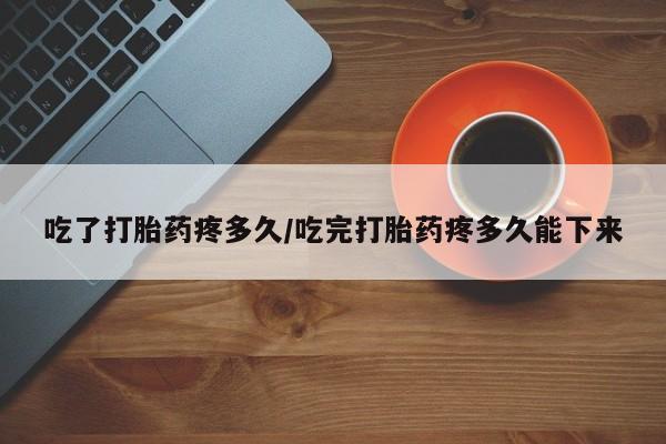米非司酮片在线购买微信吃了打胎药疼多久/吃完打胎药疼多久能下来
