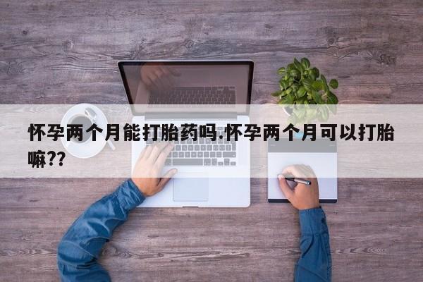 米非司酮片在线购买微信怀孕两个月能打胎药吗.怀孕两个月可以打胎嘛?？
