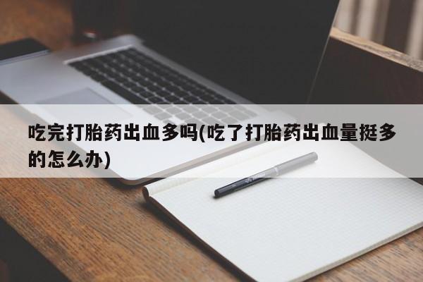 米非司酮片在线购买微信吃完打胎药出血多吗(吃了打胎药出血量挺多的怎么办)