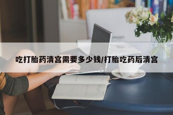 米非司酮片在线购买微信吃打胎药清宫需要多少钱/打胎吃药后清宫