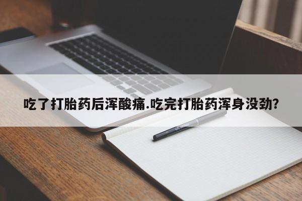 米非司酮片在线购买微信吃了打胎药后浑酸痛.吃完打胎药浑身没劲？