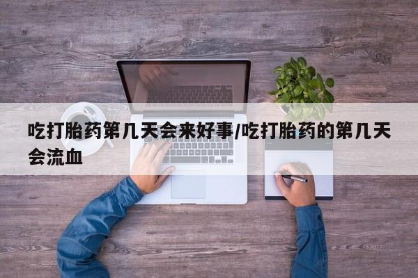 米非司酮片在线购买微信吃打胎药第几天会来好事/吃打胎药的第几天会流血
