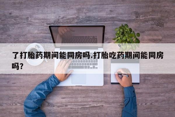 米非司酮片在线购买微信了打胎药期间能同房吗.打胎吃药期间能同房吗？