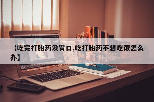 米非司酮片在线购买微信【吃完打胎药没胃口,吃打胎药不想吃饭怎么办】