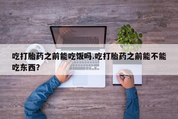 米非司酮片在线购买微信吃打胎药之前能吃饭吗.吃打胎药之前能不能吃东西？