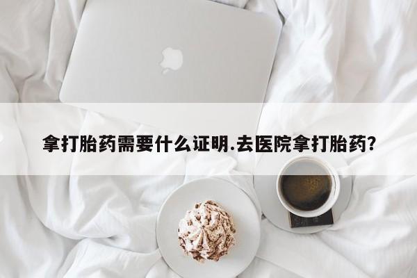 米非司酮片在线购买微信拿打胎药需要什么证明.去医院拿打胎药？