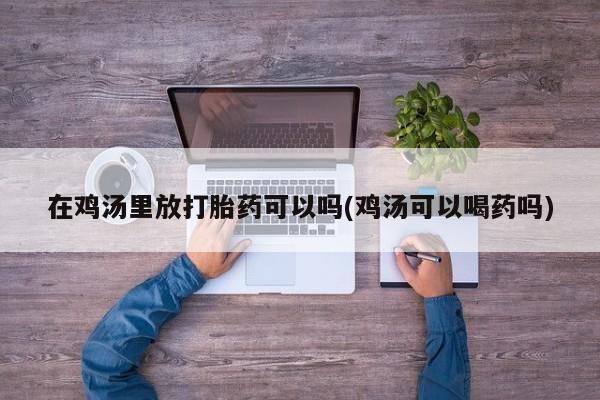 米非司酮片在线购买微信在鸡汤里放打胎药可以吗(鸡汤可以喝药吗)