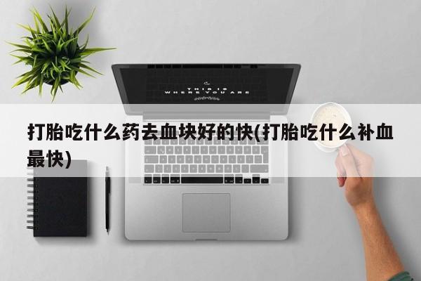 米非司酮片在线购买微信打胎吃什么药去血块好的快(打胎吃什么补血最快)