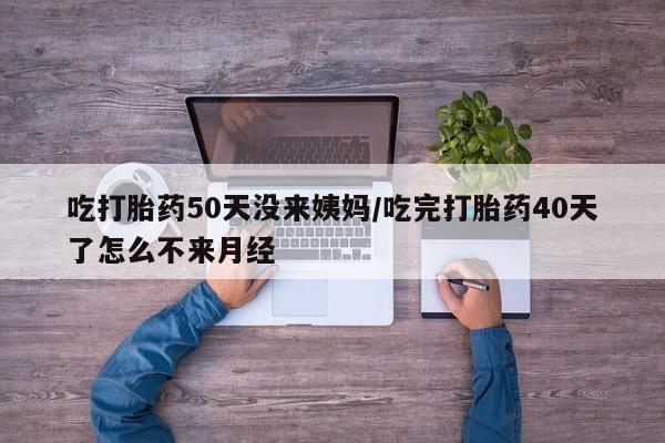 米非司酮片在线购买微信吃打胎药50天没来姨妈/吃完打胎药40天了怎么不来月经
