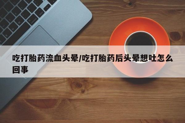 米非司酮片在线购买微信吃打胎药流血头晕/吃打胎药后头晕想吐怎么回事
