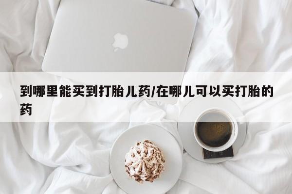 米非司酮片在线购买微信到哪里能买到打胎儿药/在哪儿可以买打胎的药