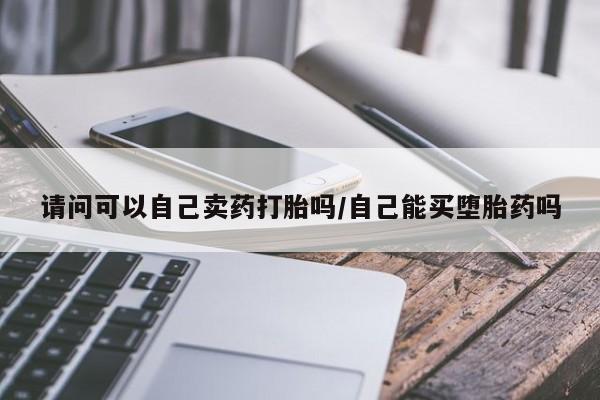 米非司酮片在线购买微信请问可以自己卖药打胎吗/自己能买堕胎药吗