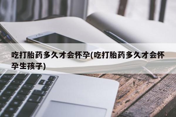 米非司酮片在线购买微信吃打胎药多久才会怀孕(吃打胎药多久才会怀孕生孩子)