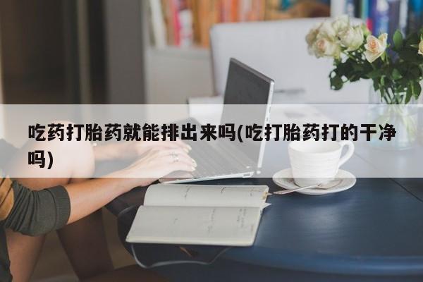 米非司酮片在线购买微信吃药打胎药就能排出来吗(吃打胎药打的干净吗)