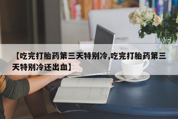 米非司酮片在线购买微信【吃完打胎药第三天特别冷,吃完打胎药第三天特别冷还出血】
