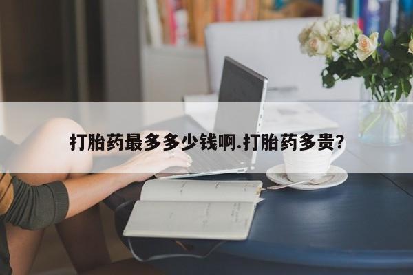 米非司酮片在线购买微信打胎药最多多少钱啊.打胎药多贵？
