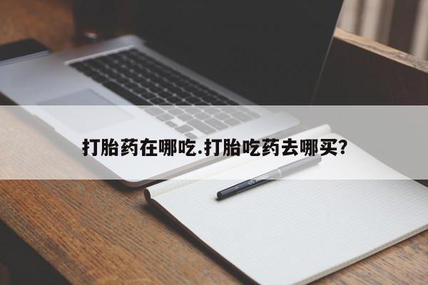 米非司酮片在线购买微信打胎药在哪吃.打胎吃药去哪买？