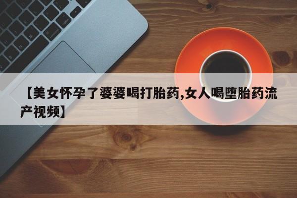 米非司酮片在线购买微信【美女怀孕了婆婆喝打胎药,女人喝堕胎药流产视频】