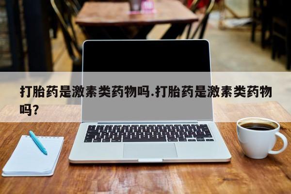 米非司酮片在线购买微信打胎药是激素类药物吗.打胎药是激素类药物吗？
