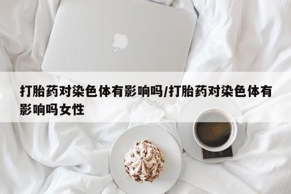 米非司酮片在线购买微信打胎药对染色体有影响吗/打胎药对染色体有影响吗女性