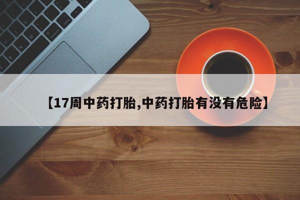 米非司酮片在线购买微信【17周中药打胎,中药打胎有没有危险】