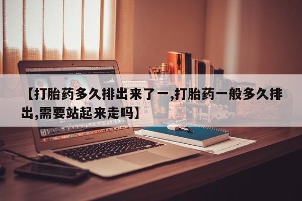 米非司酮片在线购买微信【打胎药多久排出来了一,打胎药一般多久排出,需要站起来走吗】