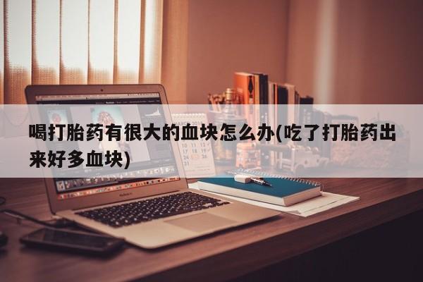 米非司酮片在线购买微信喝打胎药有很大的血块怎么办(吃了打胎药出来好多血块)