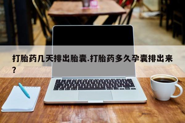 米非司酮片在线购买微信打胎药几天排出胎囊.打胎药多久孕囊排出来？