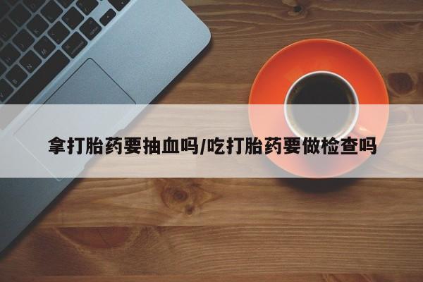 米非司酮片在线购买微信拿打胎药要抽血吗/吃打胎药要做检查吗