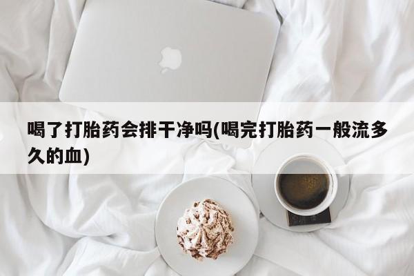 米非司酮片在线购买微信喝了打胎药会排干净吗(喝完打胎药一般流多久的血)