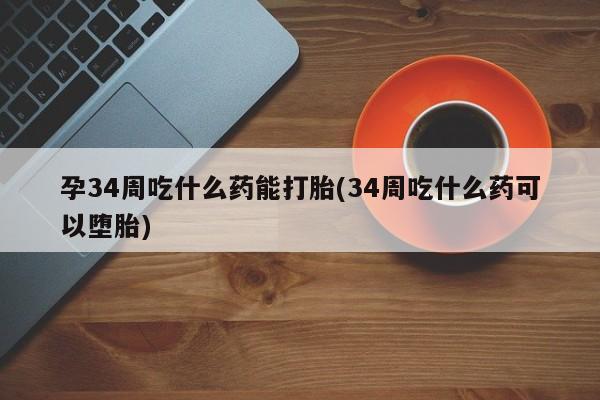 米非司酮片在线购买微信孕34周吃什么药能打胎(34周吃什么药可以堕胎)