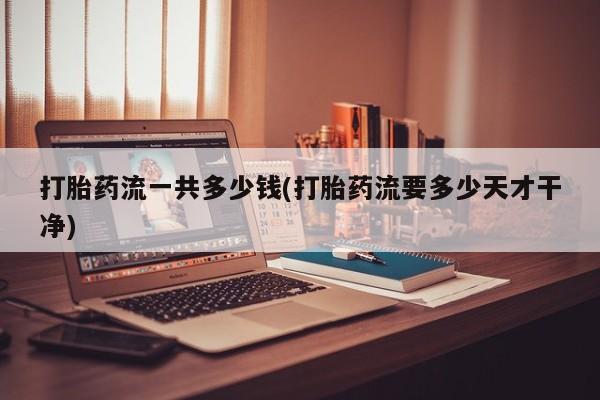 米非司酮片在线购买微信打胎药流一共多少钱(打胎药流要多少天才干净)