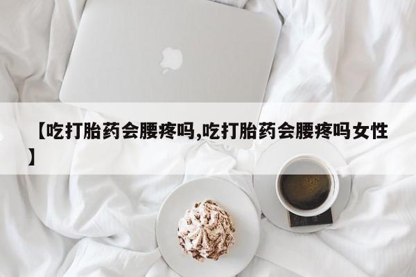 米非司酮片在线购买微信【吃打胎药会腰疼吗,吃打胎药会腰疼吗女性】