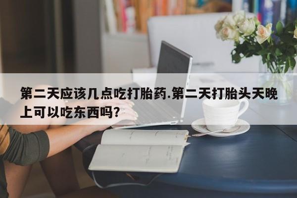 米非司酮片在线购买微信第二天应该几点吃打胎药.第二天打胎头天晚上可以吃东西吗？
