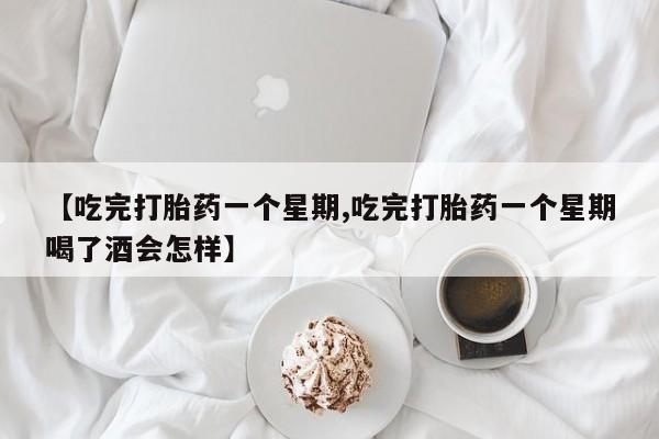 米非司酮片在线购买微信【吃完打胎药一个星期,吃完打胎药一个星期喝了酒会怎样】