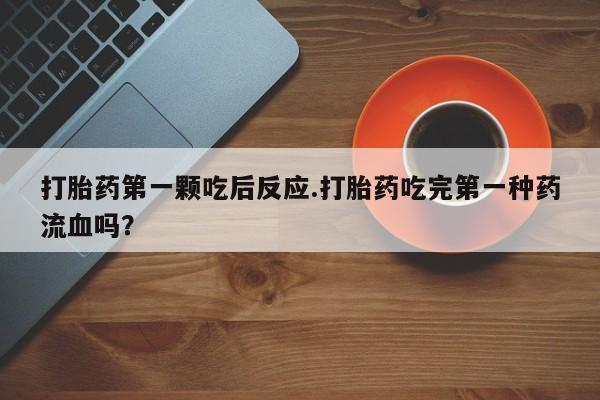 米非司酮片在线购买微信打胎药第一颗吃后反应.打胎药吃完第一种药流血吗？