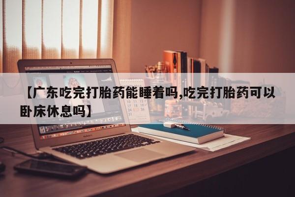 米非司酮片在线购买微信【广东吃完打胎药能睡着吗,吃完打胎药可以卧床休息吗】