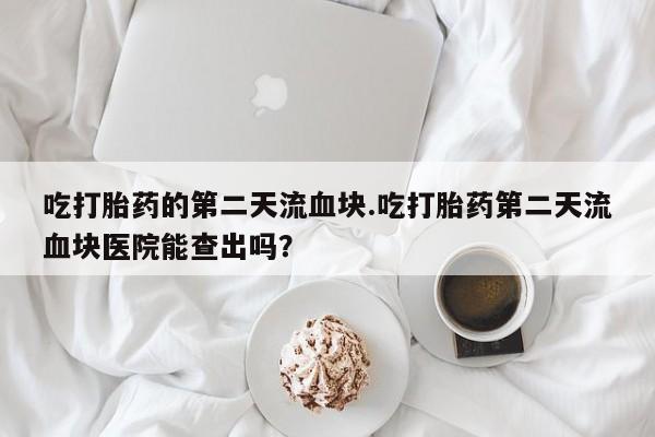 米非司酮片在线购买微信吃打胎药的第二天流血块.吃打胎药第二天流血块医院能查出吗？