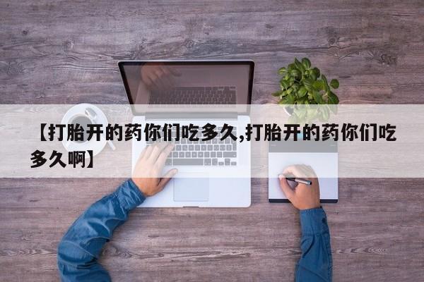 米非司酮片在线购买微信【打胎开的药你们吃多久,打胎开的药你们吃多久啊】