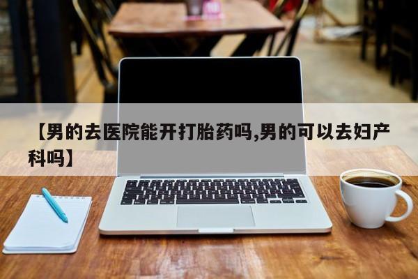 米非司酮片在线购买微信【男的去医院能开打胎药吗,男的可以去妇产科吗】
