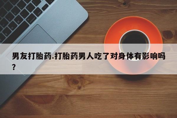米非司酮片在线购买微信男友打胎药.打胎药男人吃了对身体有影响吗？