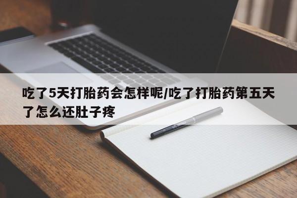 米非司酮片在线购买微信吃了5天打胎药会怎样呢/吃了打胎药第五天了怎么还肚子疼