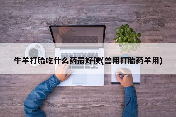 米非司酮片在线购买微信牛羊打胎吃什么药最好使(兽用打胎药羊用)