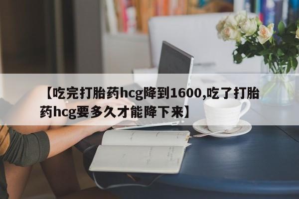 米非司酮片在线购买微信【吃完打胎药hcg降到1600,吃了打胎药hcg要多久才能降下来】