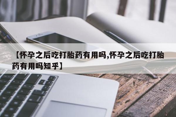 米非司酮片在线购买微信【怀孕之后吃打胎药有用吗,怀孕之后吃打胎药有用吗知乎】