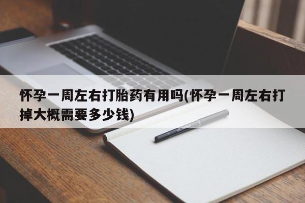 米非司酮片在线购买微信怀孕一周左右打胎药有用吗(怀孕一周左右打掉大概需要多少钱)