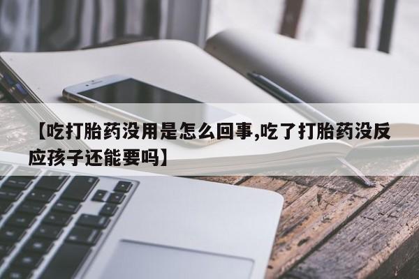 米非司酮片在线购买微信【吃打胎药没用是怎么回事,吃了打胎药没反应孩子还能要吗】