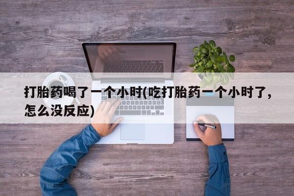 米非司酮片在线购买微信打胎药喝了一个小时(吃打胎药一个小时了,怎么没反应)