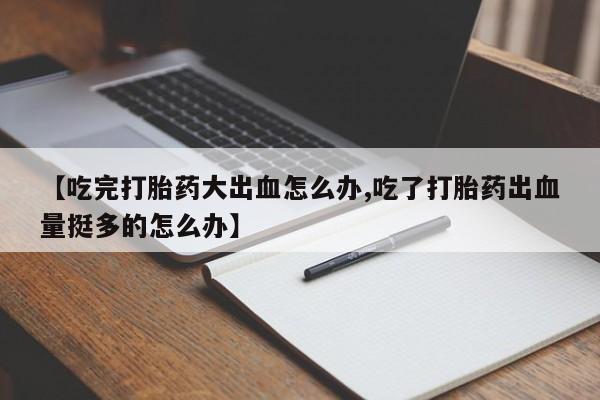 米非司酮片在线购买微信【吃完打胎药大出血怎么办,吃了打胎药出血量挺多的怎么办】